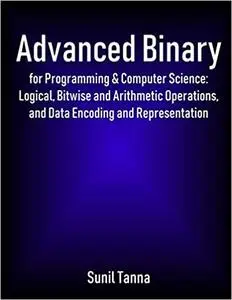 Advanced Binary for Programming & Computer Science: Logical, Bitwise and Arithmetic Operations, and Data Encoding and Re