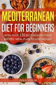 Mediterranean Diet For Beginners: With Over 120 Best Healthy Food Recipes, Meal Plan to Lose Weight