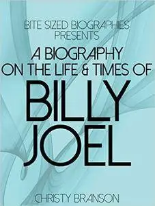 A Biography On The Life & Times of Billy Joel (Bite Sized Biographies)