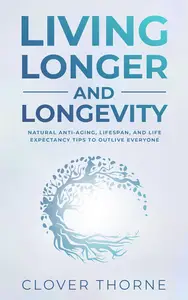 Longer Living and Longevity: Natural Anti-Aging, Lifespan, and Life Expectancy Tips to Outlive Everyone