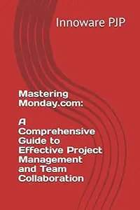 Mastering Monday.com: A Comprehensive Guide to Effective Project Management and Team Collaboration