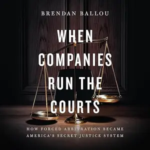 When Companies Run the Courts: How Forced Arbitration Became America's Secret Justice System [Audiobook]
