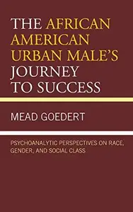 The African American Urban Male's Journey to Success : Psychoanalytic Perspectives on Race, Gender, and Social Class