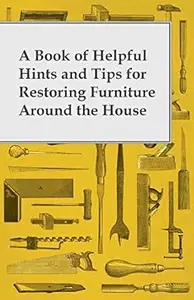 A Book of Helpful Hints and Tips for Restoring Furniture Around the House