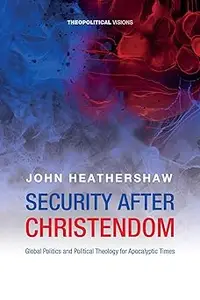 Security After Christendom: Global Politics and Political Theology for Apocalyptic Times