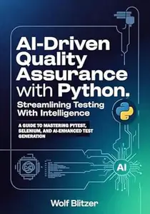 AI-Driven Quality Assurance with Python: Streamlining Testing with Intelligence: A Guide to Mastering Pytest, Selenium, and