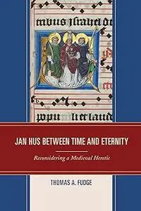 Jan Hus between Time and Eternity: Reconsidering a Medieval Heretic