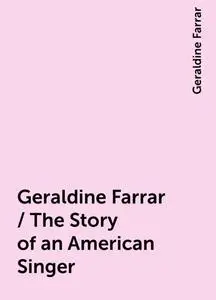 «Geraldine Farrar / The Story of an American Singer» by Geraldine Farrar