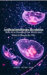 Artificial Intelligence Revolution How AI is Changing Our World and What It Means for You