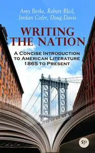 «Writing the Nation: A Concise Introduction to American Literature 1865 to Present» by Amy Berke,Robert Bleil,Jordan Cof