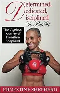Determined, Dedicated, Disciplined to Be Fit: The Ageless Journey of Ernestine Shepherd