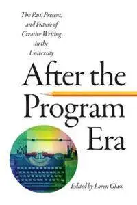 After the Program Era : The Past, Present, and Future of Creative Writing in the University