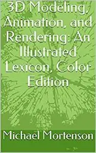 3D Modeling, Animation, and Rendering: An Illustrated Lexicon, Color Edition