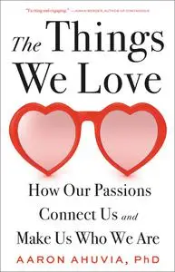 The Things We Love: How Our Passions Connect Us and Make Us Who We Are