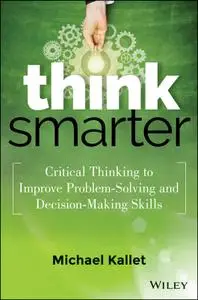 Think Smarter: Critical Thinking to Improve Problem-Solving and Decision-Making Skills