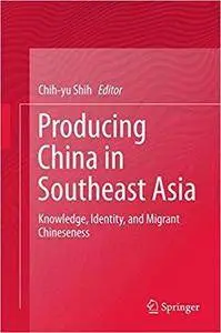 Producing China in Southeast Asia: Knowledge, Identity, and Migrant Chineseness