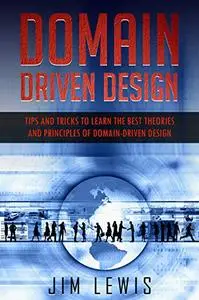 Domain-Driven Design: Tips and Tricks to Learn the Best Theories and Principles of Domain-Driven Design