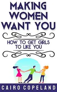 Making Women Want You: How to Get Girls to Like You