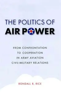 The Politics of Air Power: From Confrontation to Cooperation in Army Aviation Civil-Military Relations.