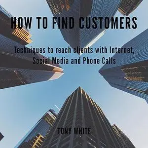 « How to find costomers: Techniques to reach clients with Internet, Social Media and Phone Calls» by TONY WHITE