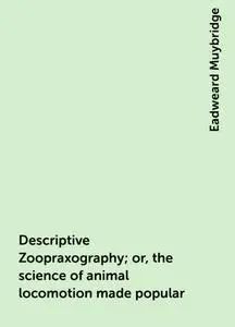 «Descriptive Zoopraxography; or, the science of animal locomotion made popular» by Eadweard Muybridge