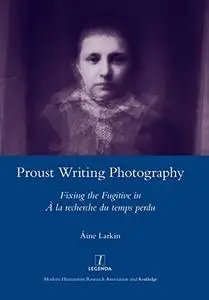 Proust Writing Photography: Fixing the Fugitive in A La Recherche Du Temps Perdu