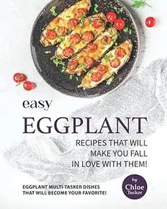 Easy Eggplant Recipes That Will Make You Fall in Love with Them!: Eggplant Multi-Tasker Dishes that will Become Your Fav