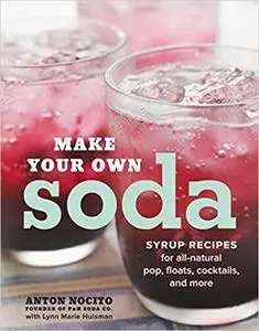 Make Your Own Soda: Syrup Recipes for All-Natural Pop, Floats, Cocktails, and More