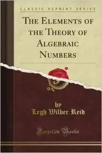 The Elements of the Theory of Algebraic Numbers by Legh Wilber Reid