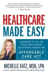 «Healthcare Made Easy: Answers to All of Your Healthcare Questions under the Affordable Care Act» by Michelle Katz