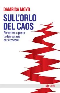 Dambisa Moyo - Sull'orlo del caos. Rimettere a posto la democrazia per crescere