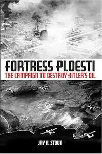 Fortress Ploesti: The Campaign to Destroy Hitler's Oil