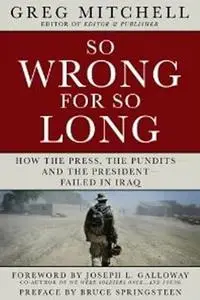 So Wrong for So Long: How the Press, the Pundits--and the President--Failed on Iraq
