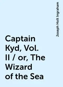 «Captain Kyd, Vol. II / or, The Wizard of the Sea» by Joseph Holt Ingraham