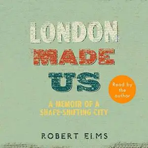 London Made Us: A Memoir of a Shape-Shifting City [Audiobook]