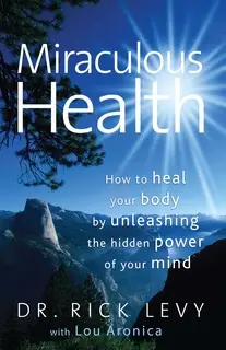 «Miraculous Health: How to Heal Your Body by Unleashing the Hidden Power of Your Mind» by Lou Aronica,Rick Levy