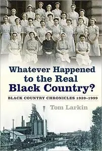 Whatever Happened to the Real Black Country?: Black Country Chronicles 1939-1999