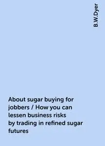 «About sugar buying for jobbers / How you can lessen business risks by trading in refined sugar futures» by B.W.Dyer