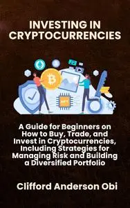 INVESTING IN CRYPTOCURRENCIES: A Guide for Beginners on How to Buy, Trade, Invest in Cryptocurrencies