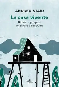 Andrea Staid - La casa vivente. Riparare gli spazi, imparare a costruire