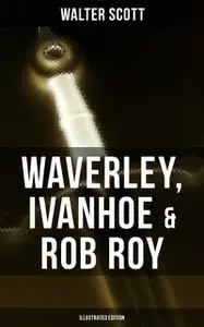 «Waverley, Ivanhoe & Rob Roy (Illustrated Edition)» by Walter Scott