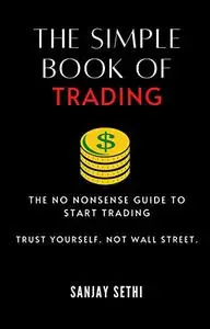 The Simple Book of Trading: The No Nonsense Guide to Trading. Trust Yourself. Not Wall Street.