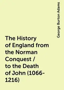 «The History of England from the Norman Conquest / to the Death of John (1066-1216)» by George Burton Adams