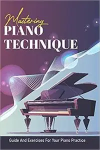 Mastering Piano Technique: Guide And Exercises For Your Piano Practice: Piano Method Books