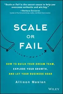 Scale or Fail: How to Build Your Dream Team, Explode Your Growth, and Let Your Business Soar