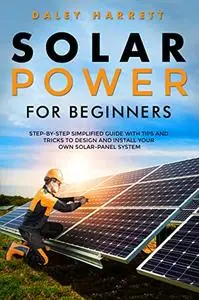 Solar Power for Beginners: Step-by-Step Simplified Guide with Tips & Tricks to Design and Install Your Own Solar-Panel System
