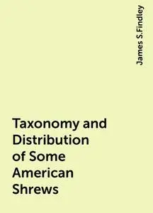«Taxonomy and Distribution of Some American Shrews» by James S.Findley