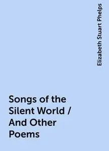 «Songs of the Silent World / And Other Poems» by Elizabeth Stuart Phelps