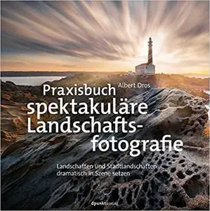 Praxisbuch spektakuläre Landschaftsfotografie: Landschaften und Stadtlandschaften dramatisch in Szene setzen
