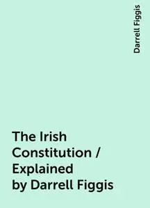 «The Irish Constitution / Explained by Darrell Figgis» by Darrell Figgis